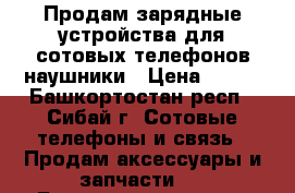 Продам зарядные устройства для сотовых телефонов,наушники › Цена ­ 100 - Башкортостан респ., Сибай г. Сотовые телефоны и связь » Продам аксессуары и запчасти   . Башкортостан респ.